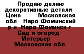Продаю/делаю декоративные детали › Цена ­ 28 - Московская обл., Наро-Фоминский р-н, Наро-Фоминск г. Сад и огород » Интерьер   . Московская обл.